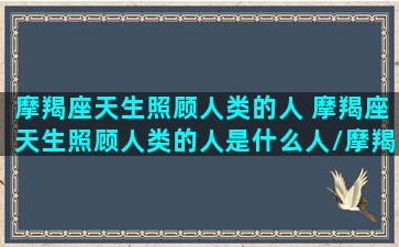 摩羯座天生照顾人类的人 摩羯座天生照顾人类的人是什么人/摩羯座天生照顾人类的人 摩羯座天生照顾人类的人是什么人-我的网站